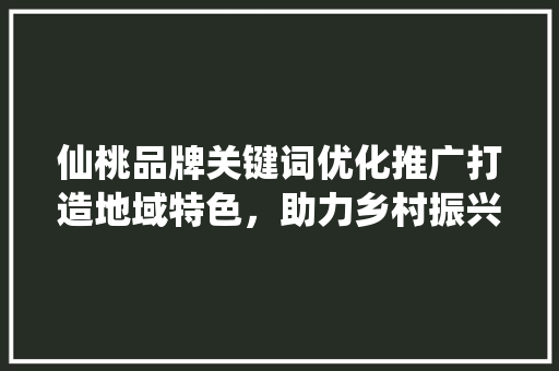 仙桃品牌关键词优化推广打造地域特色，助力乡村振兴
