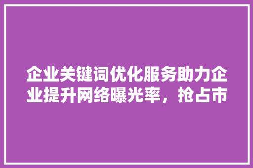 企业关键词优化服务助力企业提升网络曝光率，抢占市场先机 土壤施肥