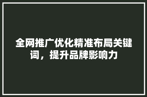 全网推广优化精准布局关键词，提升品牌影响力 番茄种植技巧