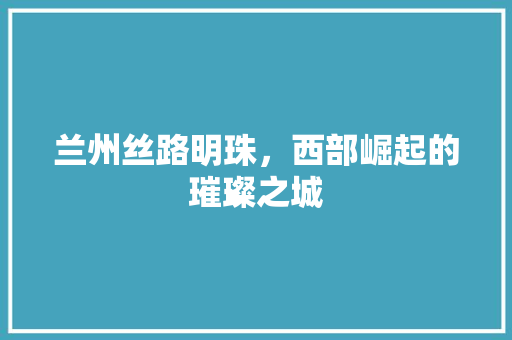 兰州丝路明珠，西部崛起的璀璨之城 土壤施肥