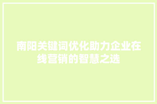 南阳关键词优化助力企业在线营销的智慧之选 种植技巧