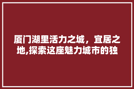 厦门湖里活力之城，宜居之地,探索这座魅力城市的独特魅力 农业常识