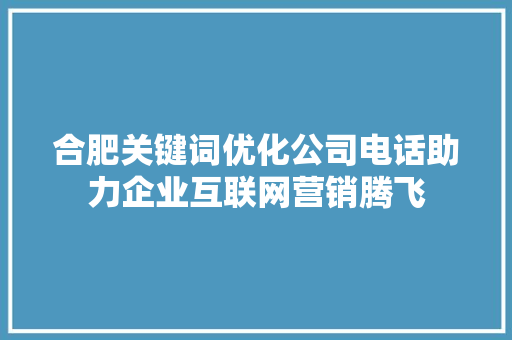 合肥关键词优化公司电话助力企业互联网营销腾飞 农业常识