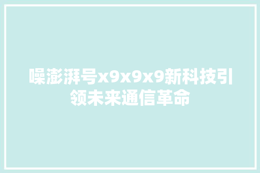 噪澎湃号x9x9x9新科技引领未来通信革命