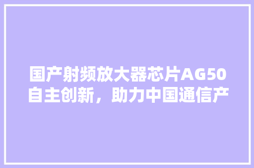 国产射频放大器芯片AG50自主创新，助力中国通信产业腾飞