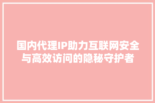国内代理IP助力互联网安全与高效访问的隐秘守护者 植物种类