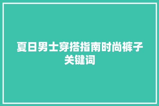 夏日男士穿搭指南时尚裤子关键词