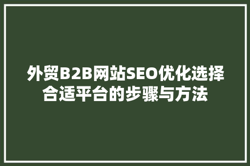 外贸B2B网站SEO优化选择合适平台的步骤与方法 农业常识