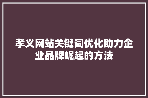 孝义网站关键词优化助力企业品牌崛起的方法 花朵知识
