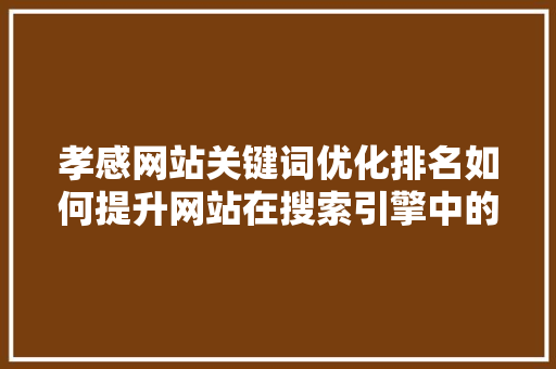 孝感网站关键词优化排名如何提升网站在搜索引擎中的竞争力