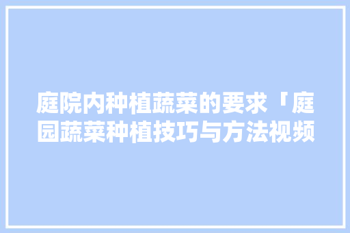 庭院内种植蔬菜的要求「庭园蔬菜种植技巧与方法视频」 庭院内种植蔬菜的要求「庭园蔬菜种植技巧与方法视频」 植物种类
