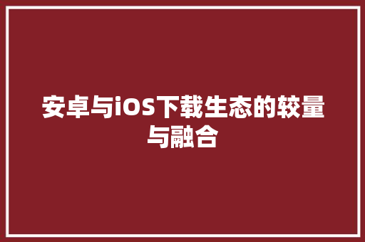 安卓与iOS下载生态的较量与融合