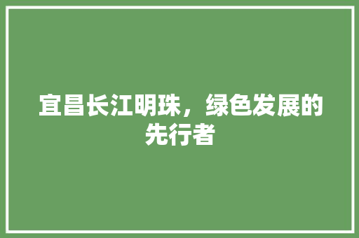 宜昌长江明珠，绿色发展的先行者