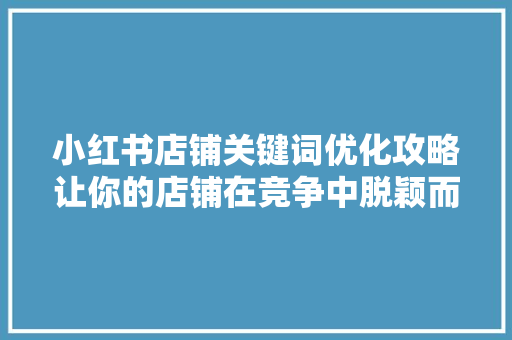 小红书店铺关键词优化攻略让你的店铺在竞争中脱颖而出