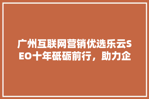 广州互联网营销优选乐云SEO十年砥砺前行，助力企业腾飞 种植技巧