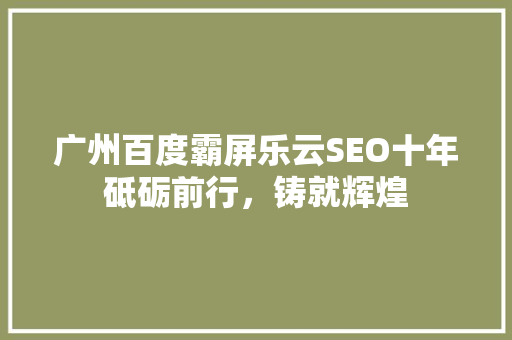 广州百度霸屏乐云SEO十年砥砺前行,铸就辉煌 花朵知识 广州百度霸屏乐云SEO十年砥砺前行,铸就辉煌 花朵知识