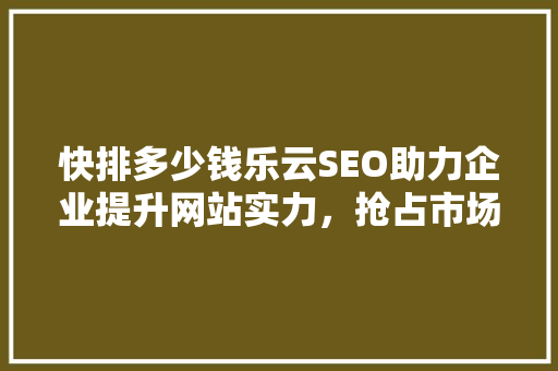 快排多少钱乐云SEO助力企业提升网站实力，抢占市场先机 种植技巧