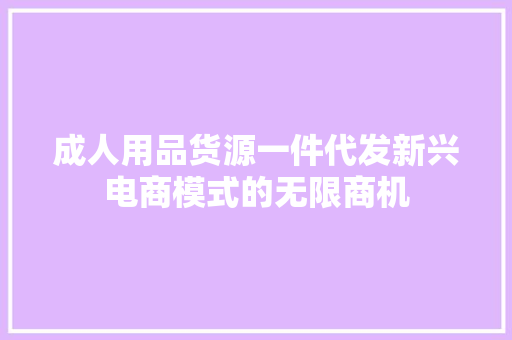 成人用品货源一件代发新兴电商模式的无限商机
