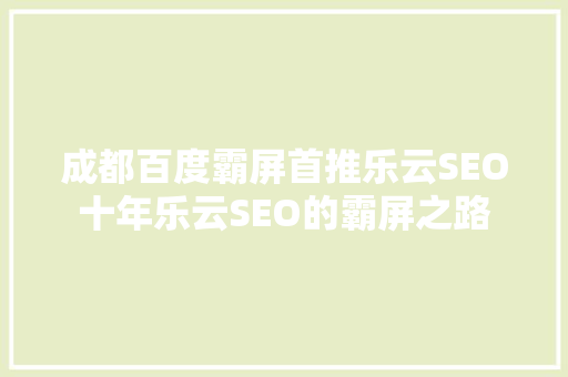 成都百度霸屏首推乐云SEO十年乐云SEO的霸屏之路