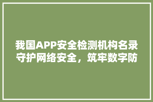 我国APP安全检测机构名录守护网络安全，筑牢数字防线