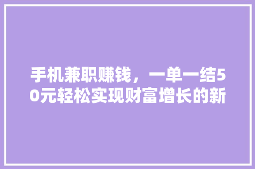 手机兼职赚钱，一单一结50元轻松实现财富增长的新途径