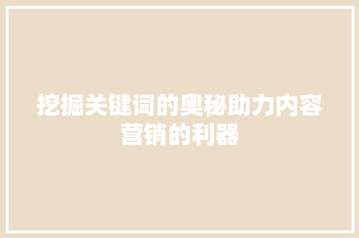 挖掘关键词的奥秘助力内容营销的利器 农业常识