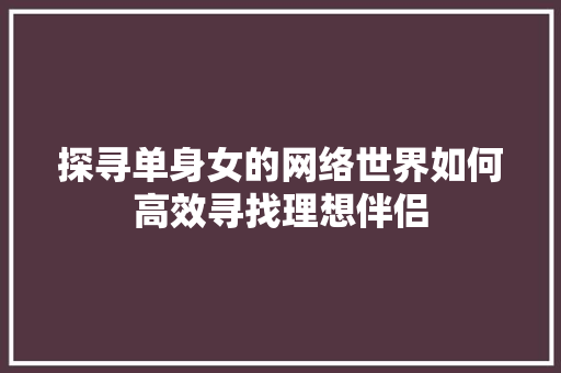 探寻单身女的网络世界如何高效寻找理想伴侣