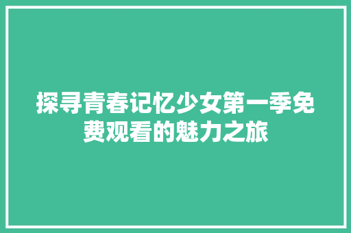 探寻青春记忆少女第一季免费观看的魅力之旅 农业常识