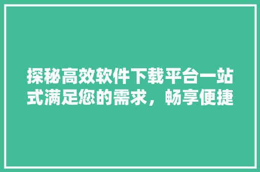 探秘高效软件下载平台一站式满足您的需求，畅享便捷生活