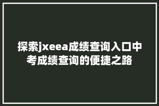 探索jxeea成绩查询入口中考成绩查询的便捷之路