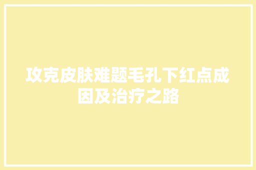 攻克皮肤难题毛孔下红点成因及治疗之路