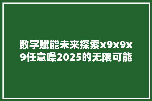 数字赋能未来探索x9x9x9任意噪2025的无限可能