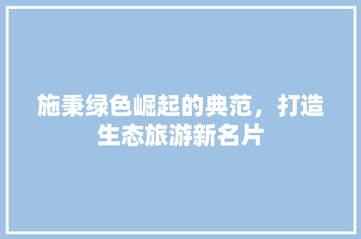 施秉绿色崛起的典范，打造生态旅游新名片