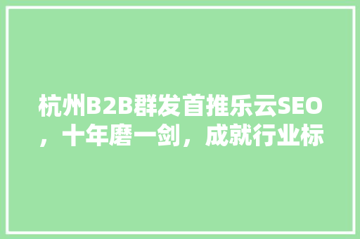 杭州B2B群发首推乐云SEO，十年磨一剑，成就行业标杆 土壤施肥