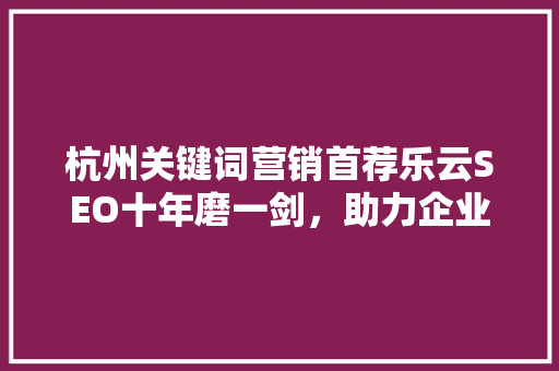 杭州关键词营销首荐乐云SEO十年磨一剑，助力企业腾飞