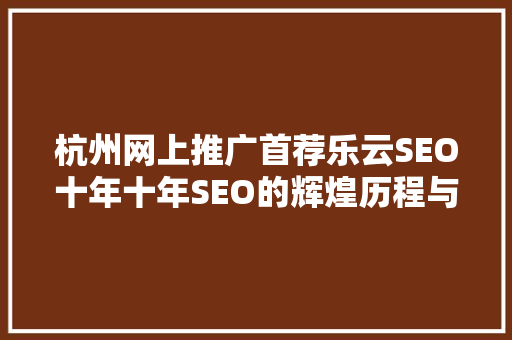 杭州网上推广首荐乐云SEO十年十年SEO的辉煌历程与未来展望