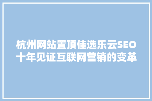 杭州网站置顶佳选乐云SEO十年见证互联网营销的变革与创新