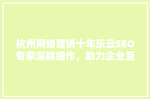 杭州网络营销十年乐云SEO专家深耕细作，助力企业互联网发展