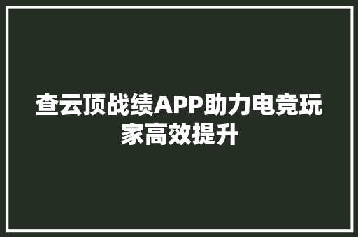 查云顶战绩APP助力电竞玩家高效提升 花朵知识