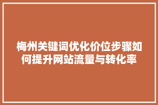 梅州关键词优化价位步骤如何提升网站流量与转化率