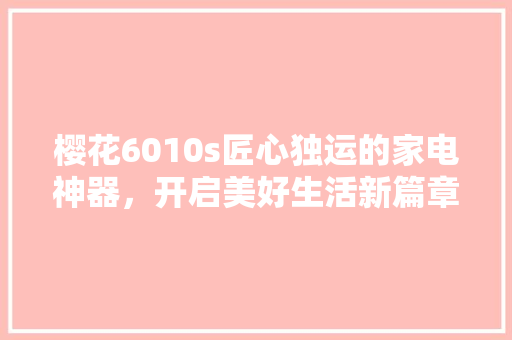 樱花6010s匠心独运的家电神器，开启美好生活新篇章 农业常识