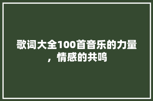 歌词大全100首音乐的力量,情感的共鸣 番茄病虫害防治 歌词大全100首音乐的力量,情感的共鸣 番茄病虫害防治