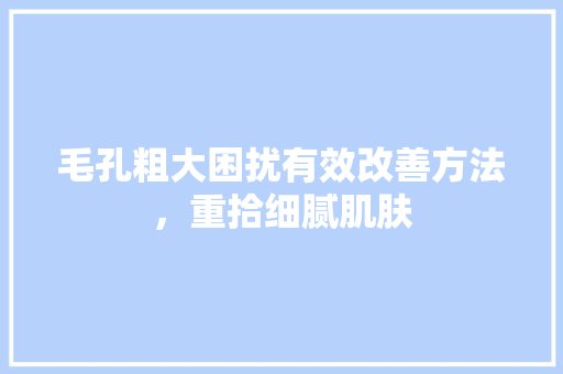 毛孔粗大困扰有效改善方法，重拾细腻肌肤