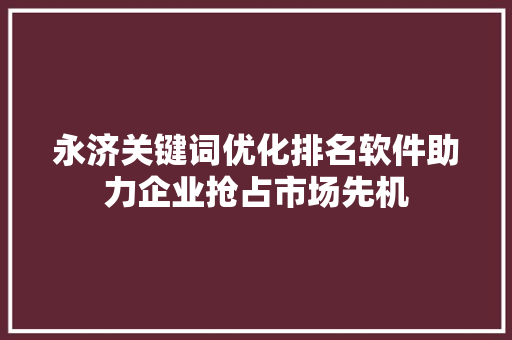 永济关键词优化排名软件助力企业抢占市场先机