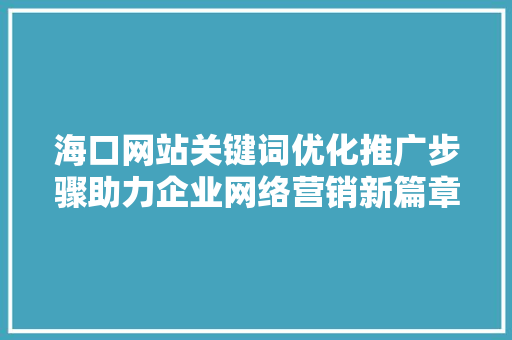 海口网站关键词优化推广步骤助力企业网络营销新篇章
