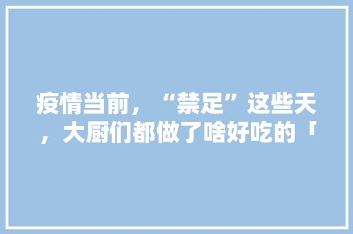 疫情当前,“禁足”这些天,大厨们都做了啥好吃的「松花番茄怎么种植视频教程」 植物种类 疫情当前,“禁足”这些天,大厨们都做了啥好吃的「松花番茄怎么种植视频教程」 疫情当前,“禁足”这些天,大厨们都做了啥好吃的「松花番茄怎么种植视频教程」 植物种类