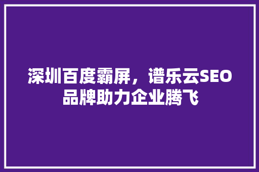 深圳百度霸屏，谱乐云SEO品牌助力企业腾飞