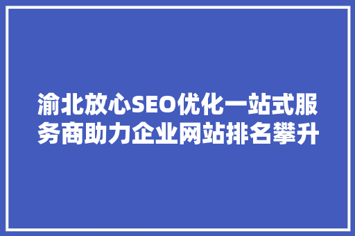 渝北放心SEO优化一站式服务商助力企业网站排名攀升，抢占市场先机