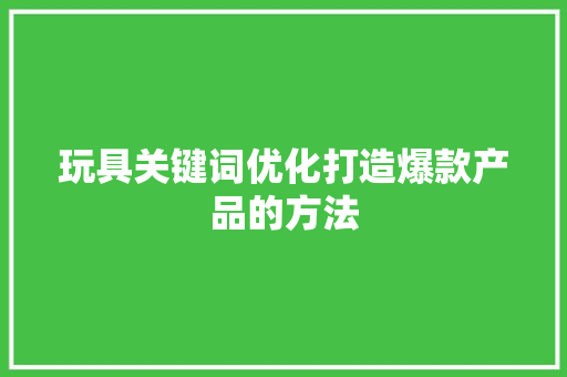 玩具关键词优化打造爆款产品的方法