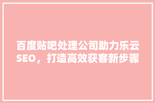 百度贴吧处理公司助力乐云SEO，打造高效获客新步骤 番茄种植技巧